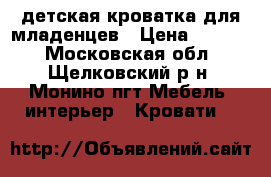 детская-кроватка для младенцев › Цена ­ 1 500 - Московская обл., Щелковский р-н, Монино пгт Мебель, интерьер » Кровати   